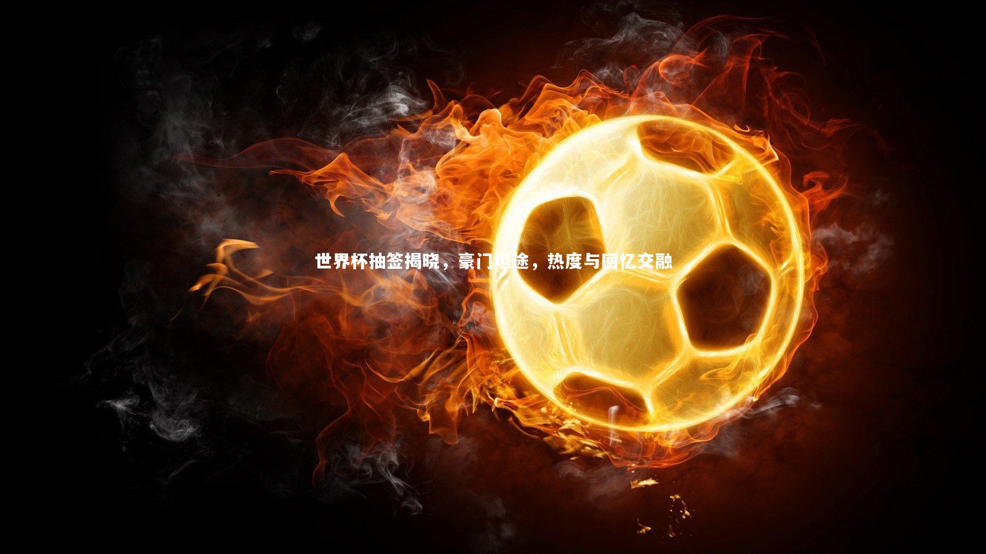 ng体育：世界杯抽签揭晓，豪门坦途，热度与回忆交融