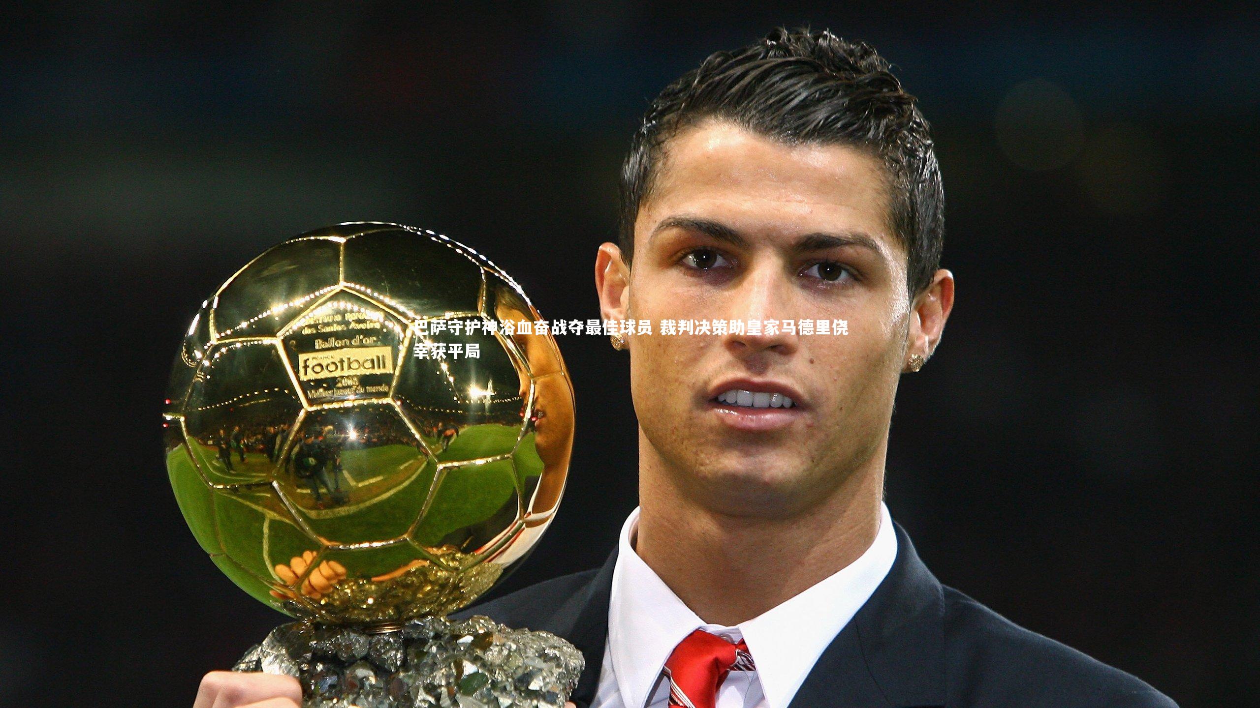壹号娱乐|巴萨守护神浴血奋战夺最佳球员 裁判决策助皇家马德里侥幸获平局