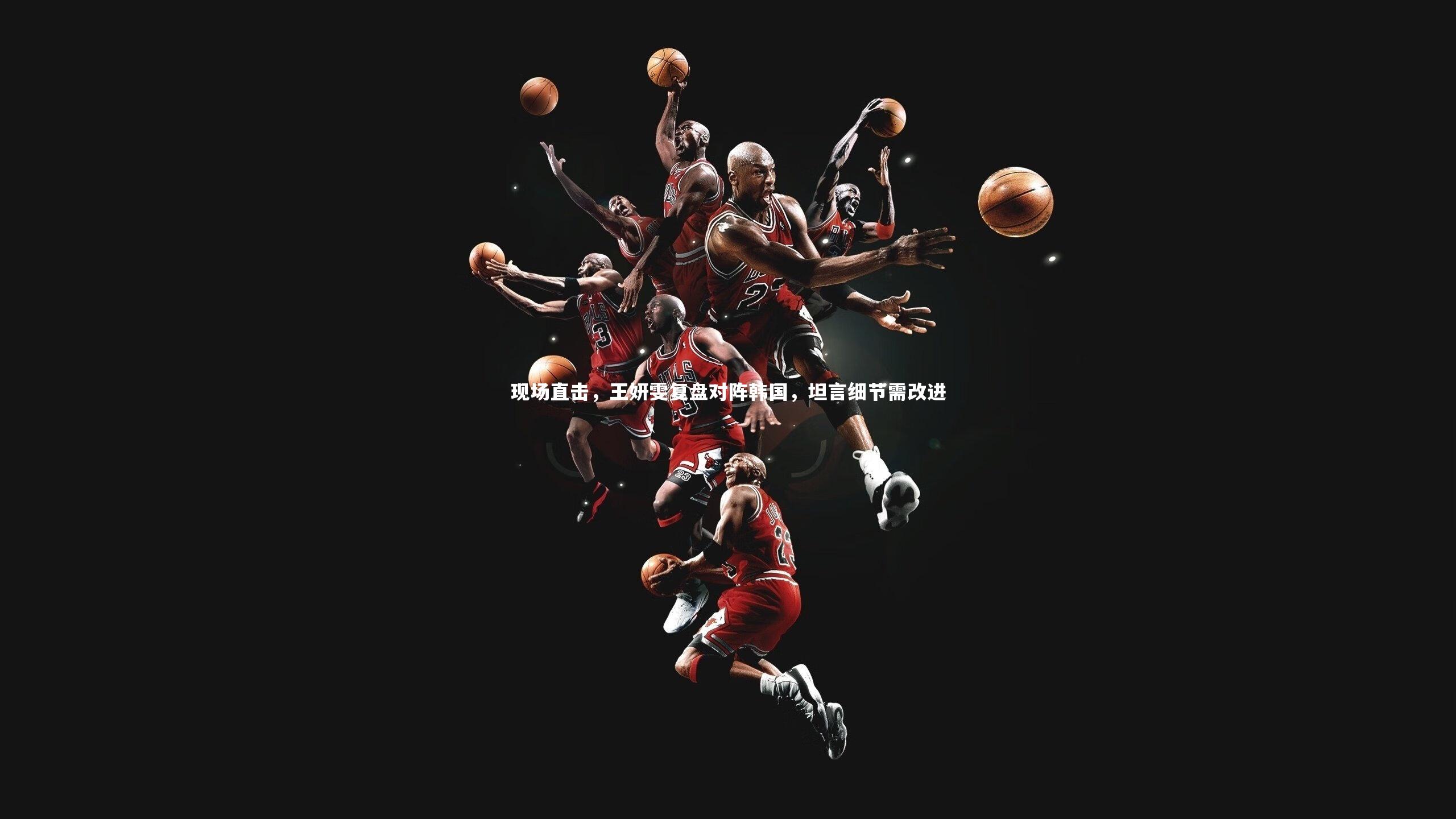 现场直击,王妍雯复盘对阵韩国,坦言细节需改进