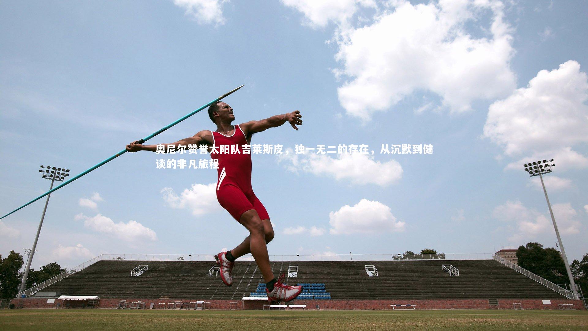 奥尼尔赞誉太阳队吉莱斯皮，独一无二的存在，从沉默到健谈的非凡旅程