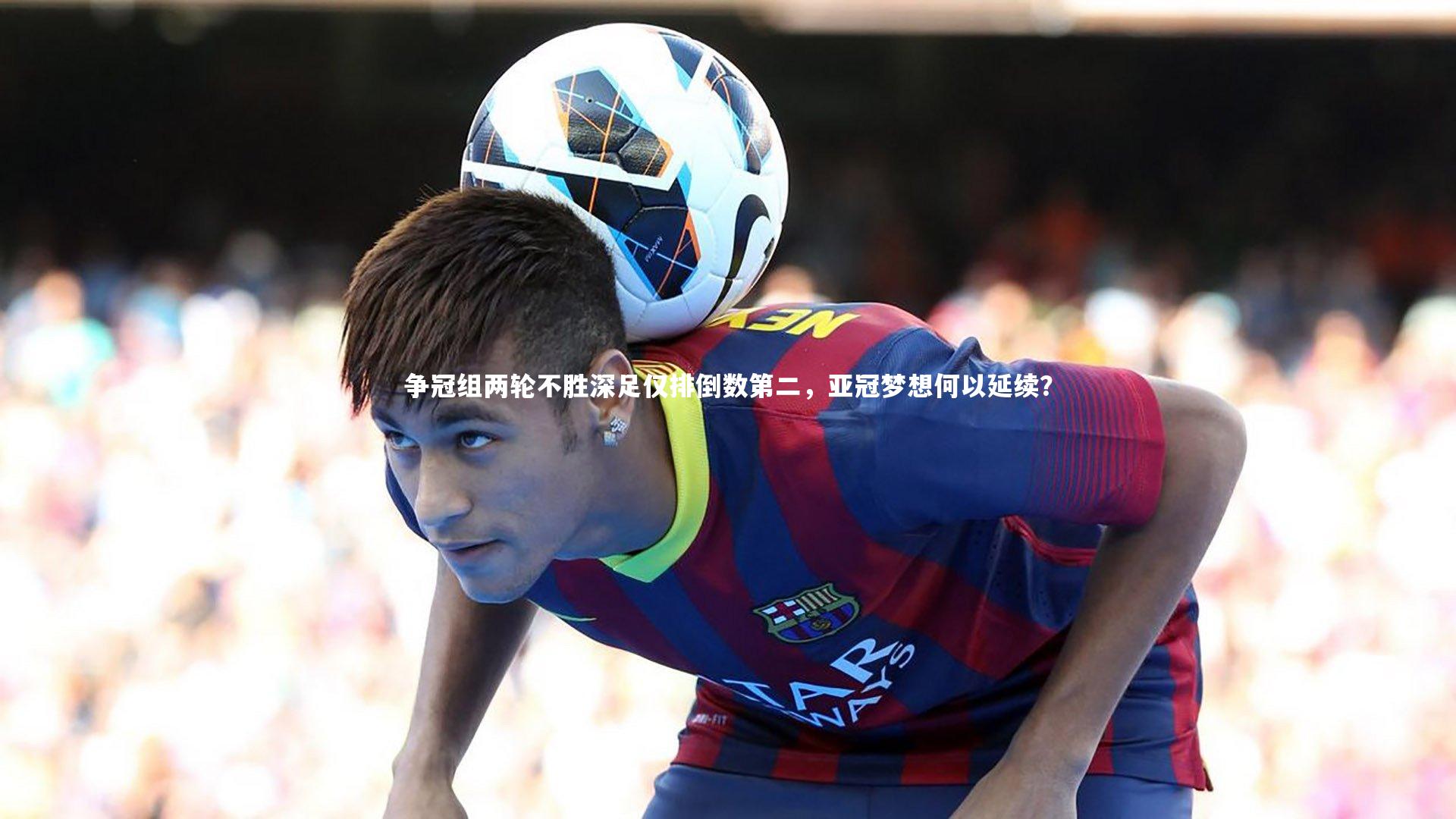 【壹号娱乐】争冠组两轮不胜深足仅排倒数第二，亚冠梦想何以延续？