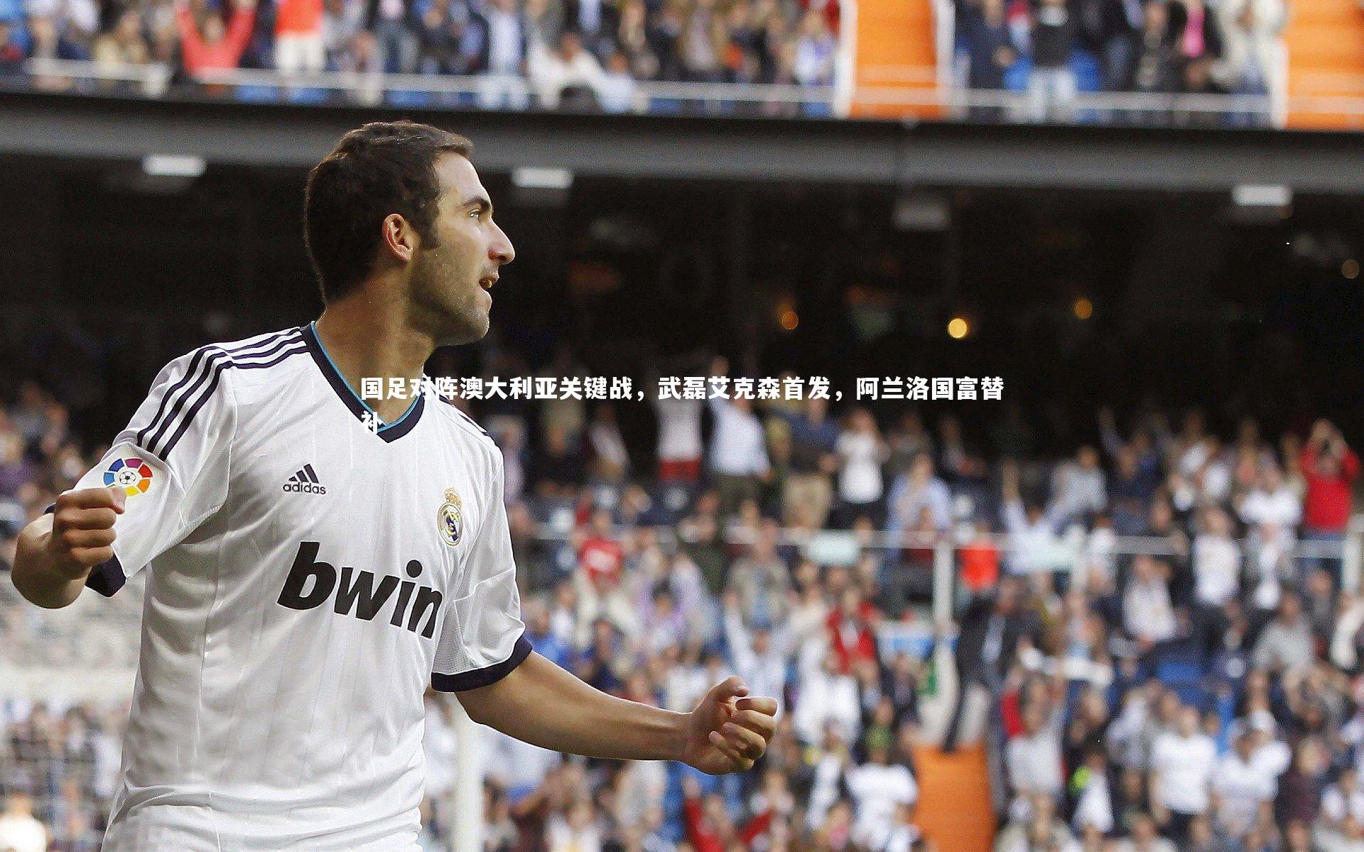 壹号娱乐官网：国足对阵澳大利亚关键战，武磊艾克森首发，阿兰洛国富替补